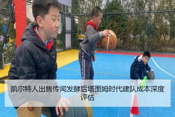 凯尔特人出售传闻发酵后塔图姆时代建队成本深度评估